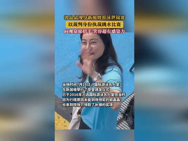 郭晶晶亮相新加坡游泳世锦赛，展现泳坛传奇风采